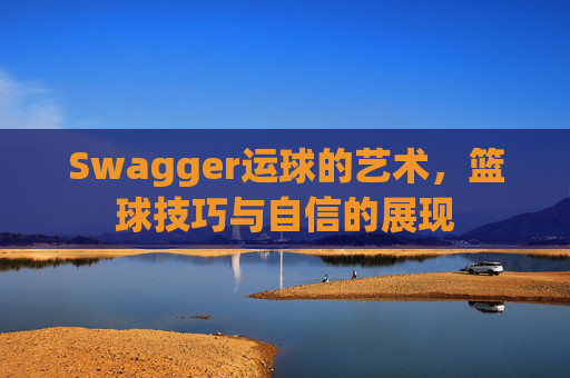 Swagger运球的艺术，篮球技巧与自信的展现